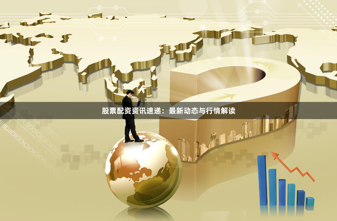 股票配资资讯速递：最新动态与行情解读