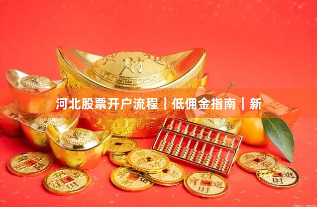 河北股票开户流程｜低佣金指南｜新