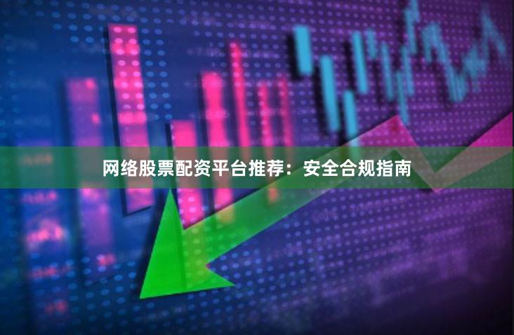网络股票配资平台推荐：安全合规指南